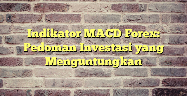 Indikator MACD Forex: Pedoman Investasi yang Menguntungkan