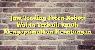 Jam Trading Forex Robot: Waktu Terbaik untuk Mengoptimalkan Keuntungan