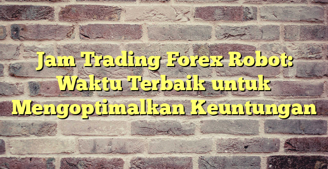 Jam Trading Forex Robot: Waktu Terbaik untuk Mengoptimalkan Keuntungan