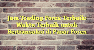 Jam Trading Forex Terbaik: Waktu Terbaik untuk Bertransaksi di Pasar Forex