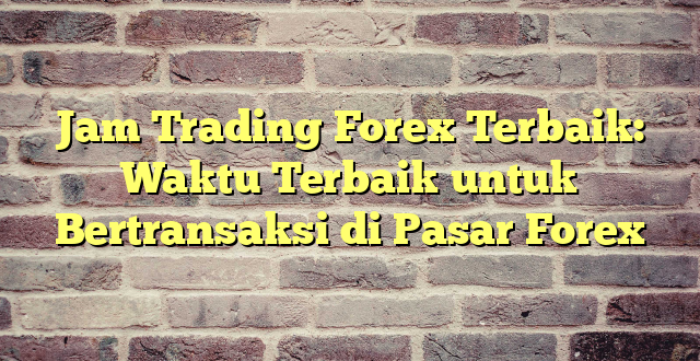 Jam Trading Forex Terbaik: Waktu Terbaik untuk Bertransaksi di Pasar Forex