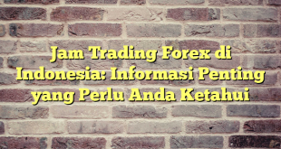 Jam Trading Forex di Indonesia: Informasi Penting yang Perlu Anda Ketahui