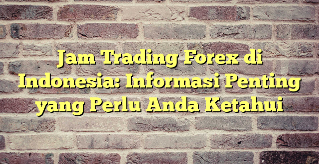 Jam Trading Forex di Indonesia: Informasi Penting yang Perlu Anda Ketahui