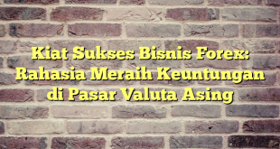 Kiat Sukses Bisnis Forex: Rahasia Meraih Keuntungan di Pasar Valuta Asing