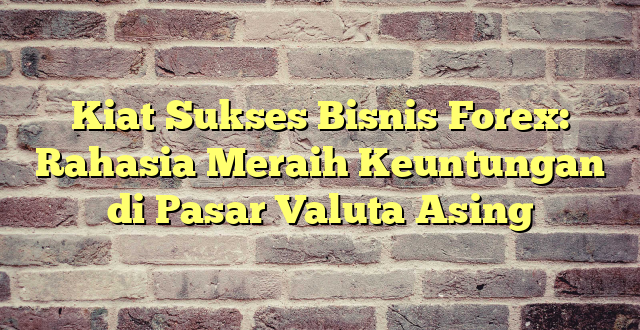 Kiat Sukses Bisnis Forex: Rahasia Meraih Keuntungan di Pasar Valuta Asing