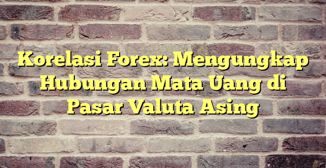 Korelasi Forex: Mengungkap Hubungan Mata Uang di Pasar Valuta Asing