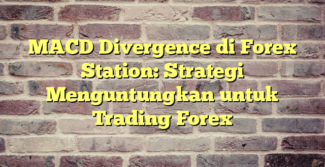 MACD Divergence di Forex Station: Strategi Menguntungkan untuk Trading Forex