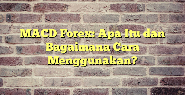 MACD Forex: Apa Itu dan Bagaimana Cara Menggunakan?