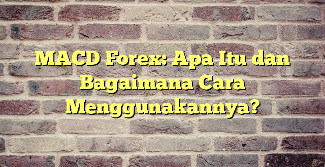 MACD Forex: Apa Itu dan Bagaimana Cara Menggunakannya?