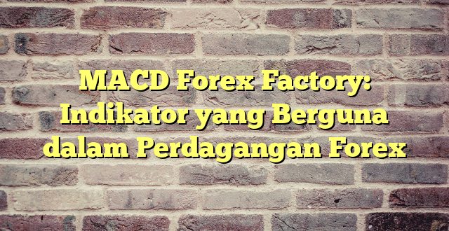 MACD Forex Factory: Indikator yang Berguna dalam Perdagangan Forex