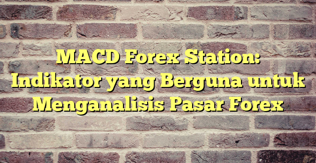 MACD Forex Station: Indikator yang Berguna untuk Menganalisis Pasar Forex