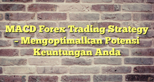 MACD Forex Trading Strategy – Mengoptimalkan Potensi Keuntungan Anda