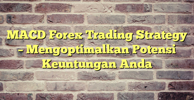 MACD Forex Trading Strategy – Mengoptimalkan Potensi Keuntungan Anda