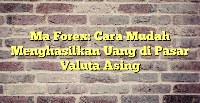 Ma Forex: Cara Mudah Menghasilkan Uang di Pasar Valuta Asing