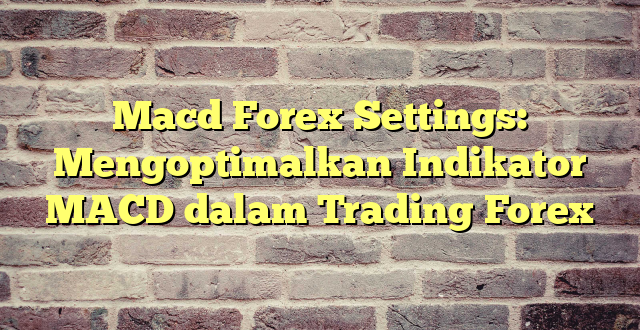 Macd Forex Settings: Mengoptimalkan Indikator MACD dalam Trading Forex