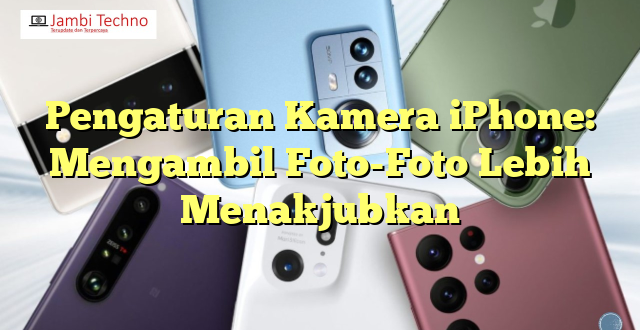 Pengaturan Kamera iPhone: Mengambil Foto-Foto Lebih Menakjubkan