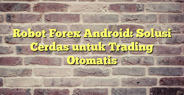 Robot Forex Android: Solusi Cerdas untuk Trading Otomatis