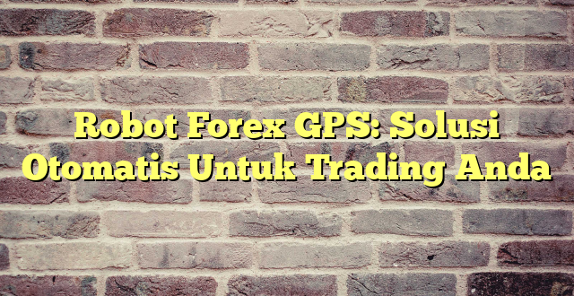 Robot Forex GPS: Solusi Otomatis Untuk Trading Anda