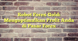 Robot Forex Gold: Mengoptimalkan Profit Anda di Pasar Forex