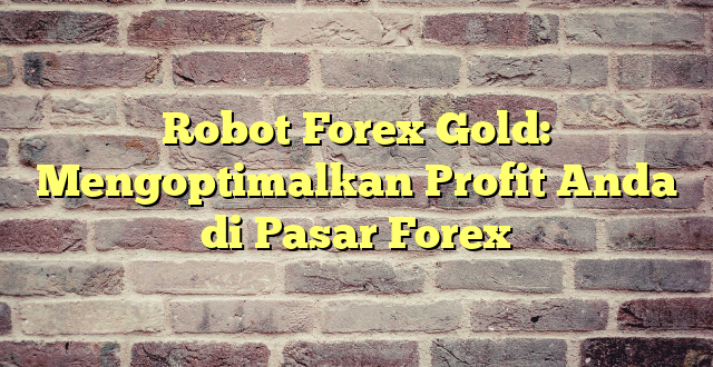 Robot Forex Gold: Mengoptimalkan Profit Anda di Pasar Forex