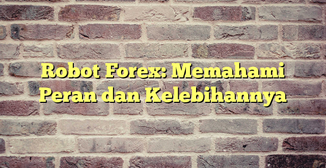 Robot Forex: Memahami Peran dan Kelebihannya