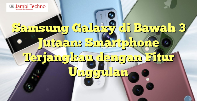 Samsung Galaxy di Bawah 3 Jutaan: Smartphone Terjangkau dengan Fitur Unggulan