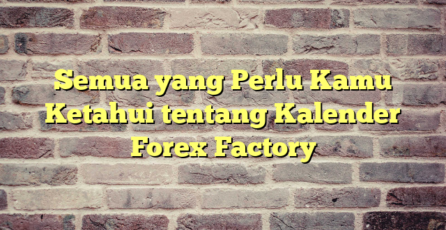 Semua yang Perlu Kamu Ketahui tentang Kalender Forex Factory