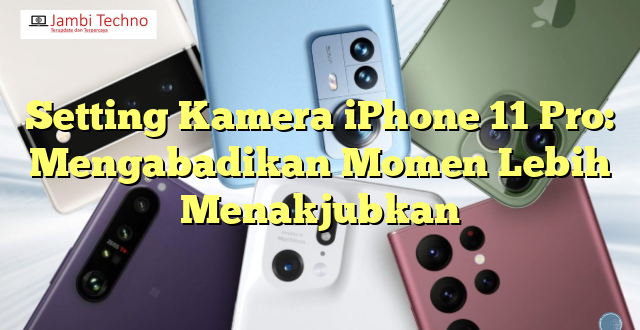 Setting Kamera iPhone 11 Pro: Mengabadikan Momen Lebih Menakjubkan