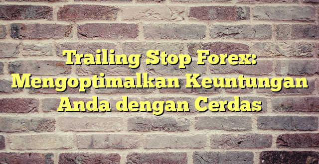 Trailing Stop Forex: Mengoptimalkan Keuntungan Anda dengan Cerdas