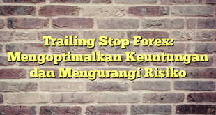 Trailing Stop Forex: Mengoptimalkan Keuntungan dan Mengurangi Risiko