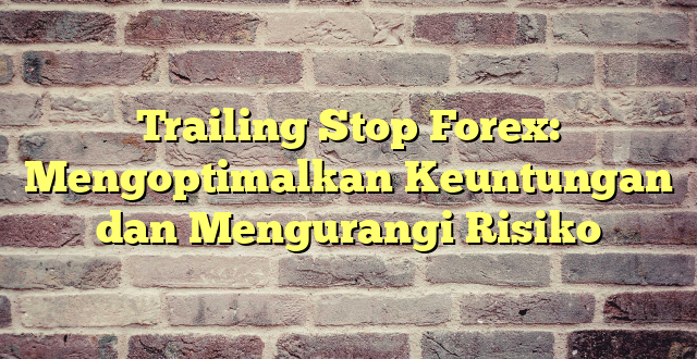 Trailing Stop Forex: Mengoptimalkan Keuntungan dan Mengurangi Risiko