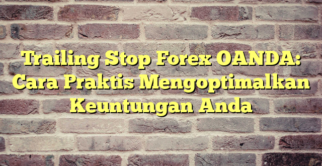 Trailing Stop Forex OANDA: Cara Praktis Mengoptimalkan Keuntungan Anda