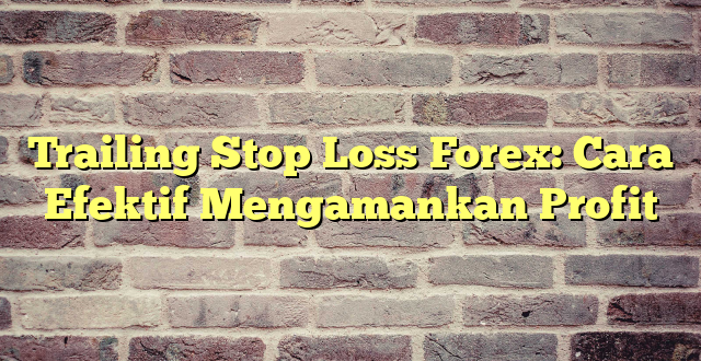 Trailing Stop Loss Forex: Cara Efektif Mengamankan Profit