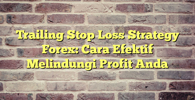 Trailing Stop Loss Strategy Forex: Cara Efektif Melindungi Profit Anda