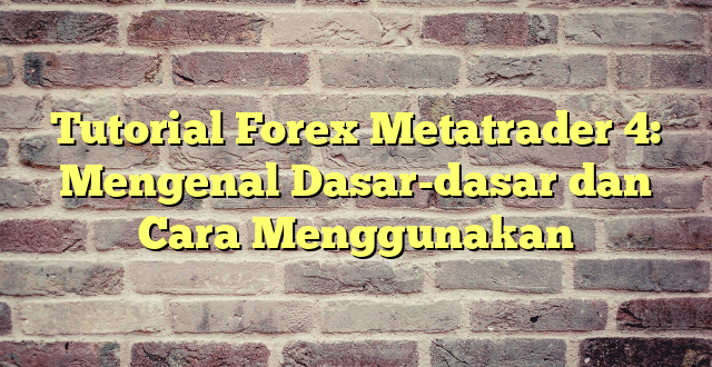 Tutorial Forex Metatrader 4: Mengenal Dasar-dasar dan Cara Menggunakan