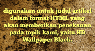 digunakan untuk judul artikel dalam format HTML yang akan memberikan penekanan pada topik kami, yaitu HD Wallpaper Black.