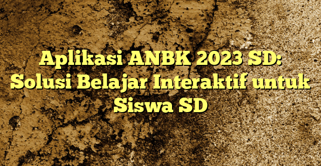 Aplikasi ANBK 2023 SD: Solusi Belajar Interaktif untuk Siswa SD