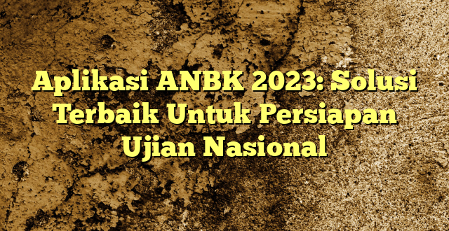 Aplikasi ANBK 2023: Solusi Terbaik Untuk Persiapan Ujian Nasional