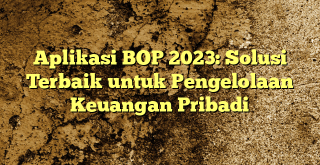 Aplikasi BOP 2023: Solusi Terbaik untuk Pengelolaan Keuangan Pribadi