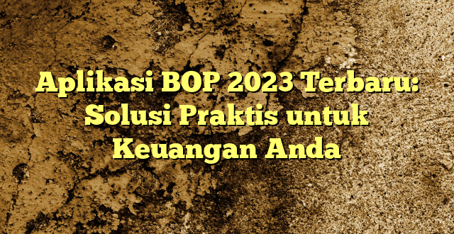 Aplikasi BOP 2023 Terbaru: Solusi Praktis untuk Keuangan Anda