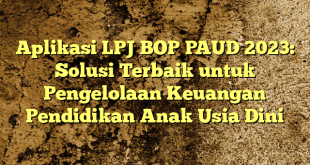 Aplikasi LPJ BOP PAUD 2023: Solusi Terbaik untuk Pengelolaan Keuangan Pendidikan Anak Usia Dini