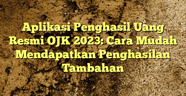 Aplikasi Penghasil Uang Resmi OJK 2023: Cara Mudah Mendapatkan Penghasilan Tambahan