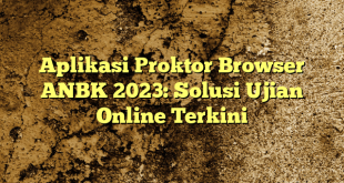 Aplikasi Proktor Browser ANBK 2023: Solusi Ujian Online Terkini