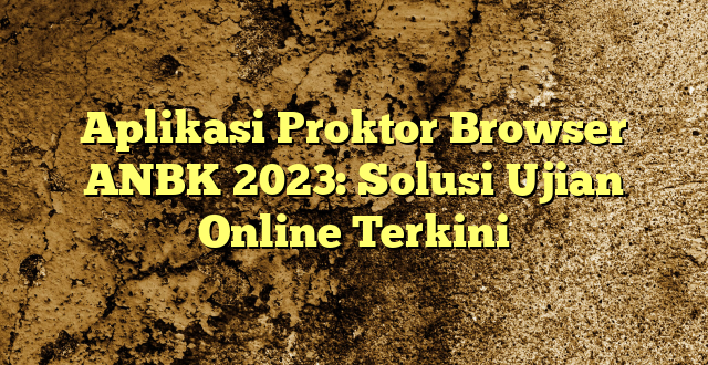 Aplikasi Proktor Browser ANBK 2023: Solusi Ujian Online Terkini