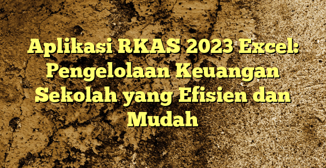 Aplikasi RKAS 2023 Excel: Pengelolaan Keuangan Sekolah yang Efisien dan Mudah