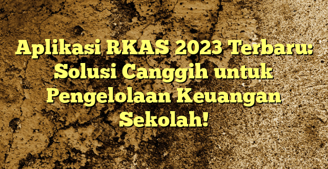 Aplikasi RKAS 2023 Terbaru: Solusi Canggih untuk Pengelolaan Keuangan Sekolah!