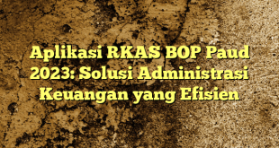 Aplikasi RKAS BOP Paud 2023: Solusi Administrasi Keuangan yang Efisien