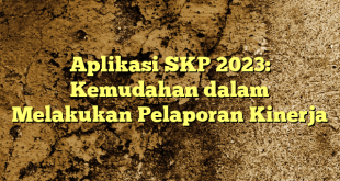 Aplikasi SKP 2023: Kemudahan dalam Melakukan Pelaporan Kinerja
