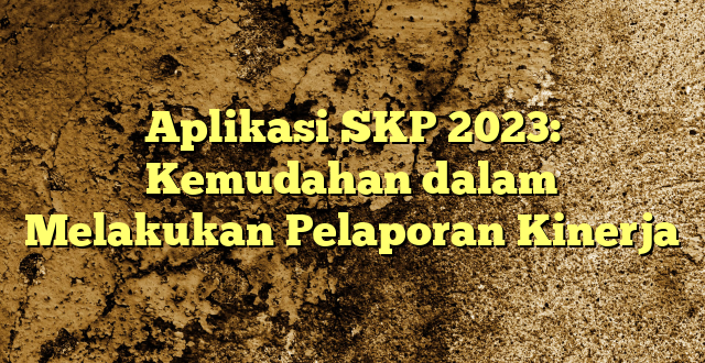 Aplikasi SKP 2023: Kemudahan dalam Melakukan Pelaporan Kinerja