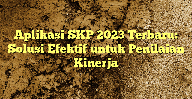 Aplikasi SKP 2023 Terbaru: Solusi Efektif untuk Penilaian Kinerja